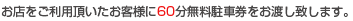お店をご利用頂いたお客様に60分無料駐車券をお渡し致します。