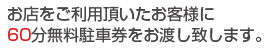 お店をご利用頂いたお客様に60分無料駐車券をお渡し致します。
